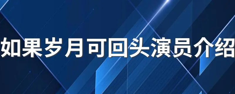 如果岁月可回头演员介绍 4位主演逐一介绍