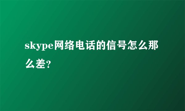 skype网络电话的信号怎么那么差？