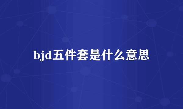 bjd五件套是什么意思