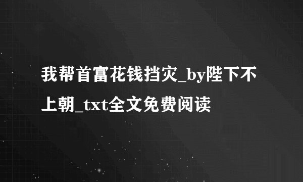 我帮首富花钱挡灾_by陛下不上朝_txt全文免费阅读