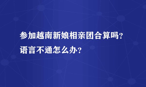 参加越南新娘相亲团合算吗？语言不通怎么办？