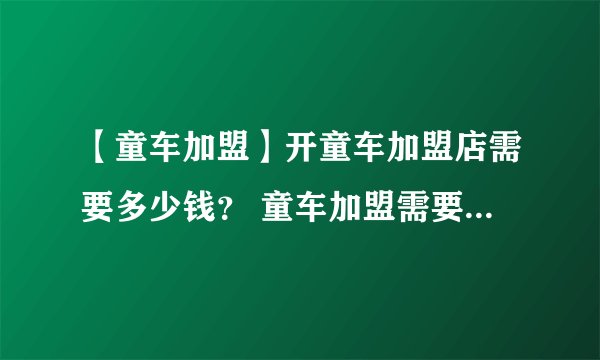 【童车加盟】开童车加盟店需要多少钱？ 童车加盟需要什么条件