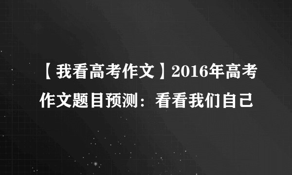 【我看高考作文】2016年高考作文题目预测：看看我们自己
