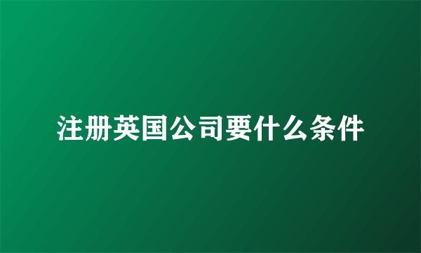 注册英国公司要什么条件