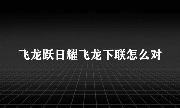 飞龙跃日耀飞龙下联怎么对