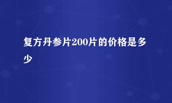 复方丹参片200片的价格是多少