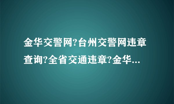 金华交警网?台州交警网违章查询?全省交通违章?金华市局交警支队违章查询平台，便于车主
