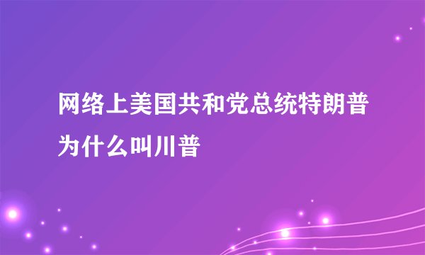 网络上美国共和党总统特朗普为什么叫川普