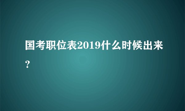国考职位表2019什么时候出来？