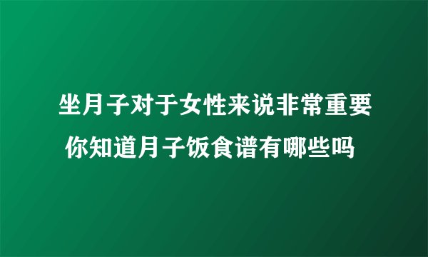 坐月子对于女性来说非常重要 你知道月子饭食谱有哪些吗