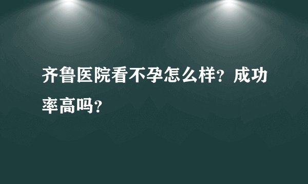 齐鲁医院看不孕怎么样？成功率高吗？