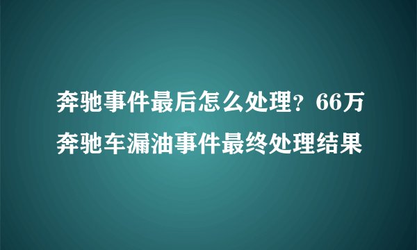 奔驰事件最后怎么处理？66万奔驰车漏油事件最终处理结果