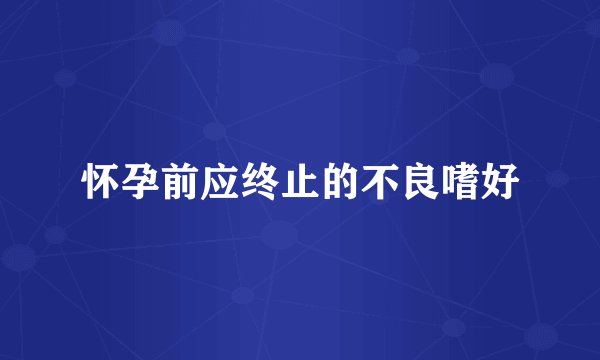 怀孕前应终止的不良嗜好
