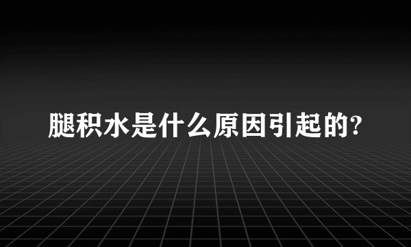 腿积水是什么原因引起的?