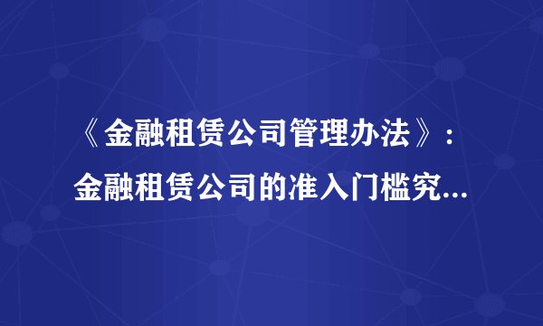 《金融租赁公司管理办法》：金融租赁公司的准入门槛究竟有多高？