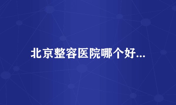 北京整容医院哪个好...
