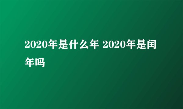 2020年是什么年 2020年是闰年吗