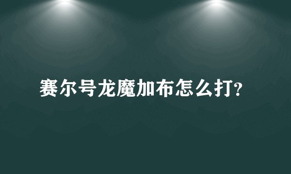 赛尔号龙魔加布怎么打？