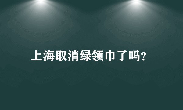 上海取消绿领巾了吗？