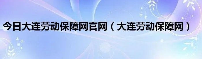 今日大连劳动保障网官网（大连劳动保障网）