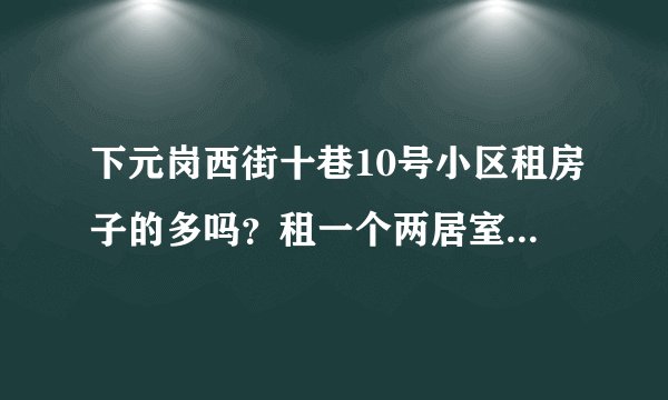 下元岗西街十巷10号小区租房子的多吗？租一个两居室大概多少钱？