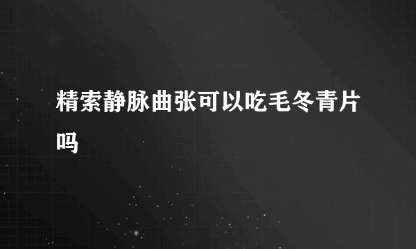 精索静脉曲张可以吃毛冬青片吗