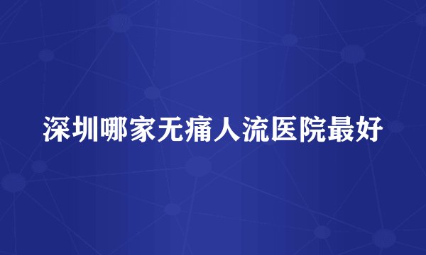 深圳哪家无痛人流医院最好