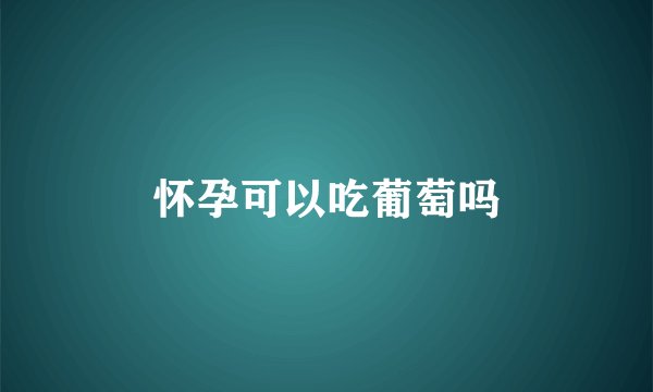怀孕可以吃葡萄吗