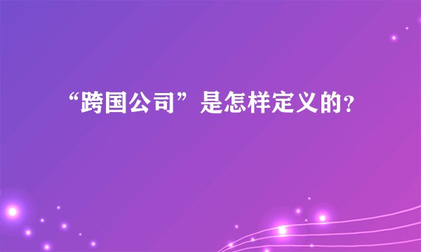 “跨国公司”是怎样定义的？