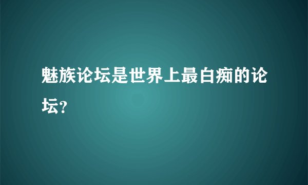 魅族论坛是世界上最白痴的论坛？