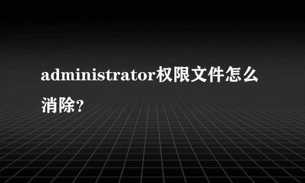 administrator权限文件怎么消除？