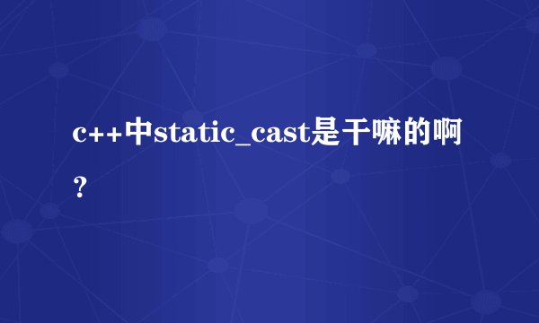 c++中static_cast是干嘛的啊？