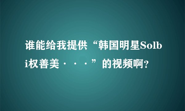 谁能给我提供“韩国明星Solbi权善美···”的视频啊？