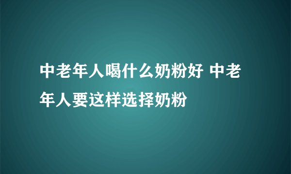 中老年人喝什么奶粉好 中老年人要这样选择奶粉