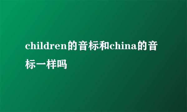 children的音标和china的音标一样吗