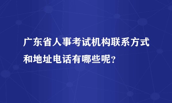 广东省人事考试机构联系方式和地址电话有哪些呢？