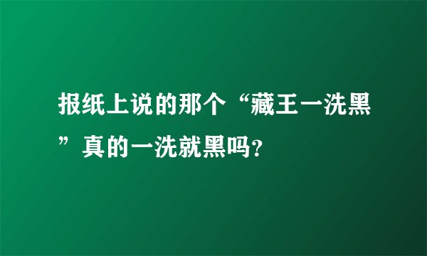 报纸上说的那个“藏王一洗黑”真的一洗就黑吗？