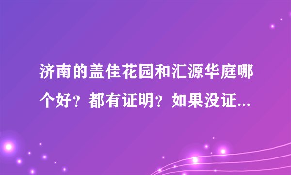 济南的盖佳花园和汇源华庭哪个好？都有证明？如果没证能买吗？