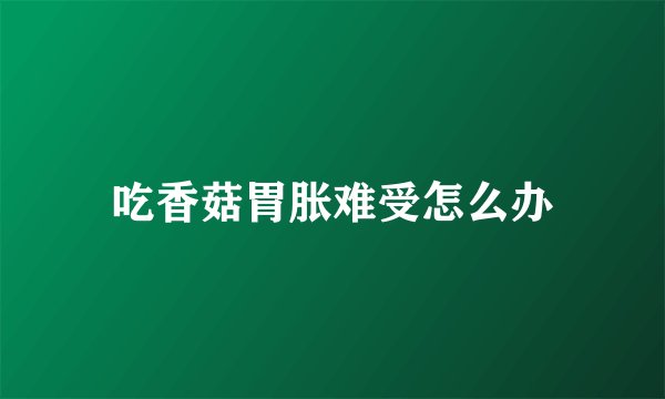 吃香菇胃胀难受怎么办