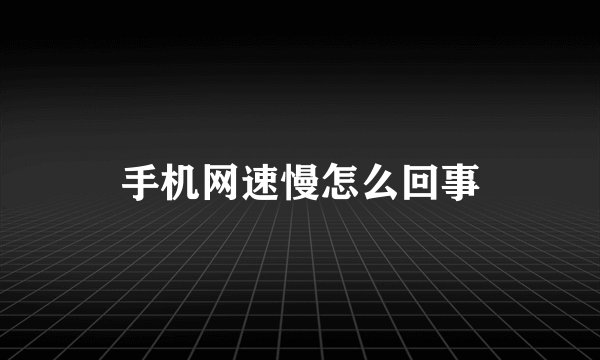 手机网速慢怎么回事
