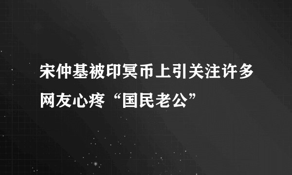 宋仲基被印冥币上引关注许多网友心疼“国民老公”