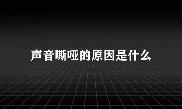 声音嘶哑的原因是什么