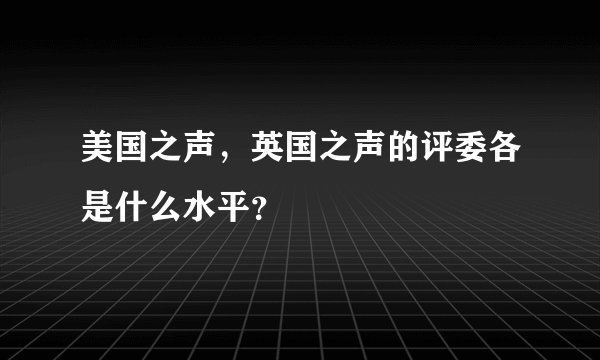 美国之声，英国之声的评委各是什么水平？