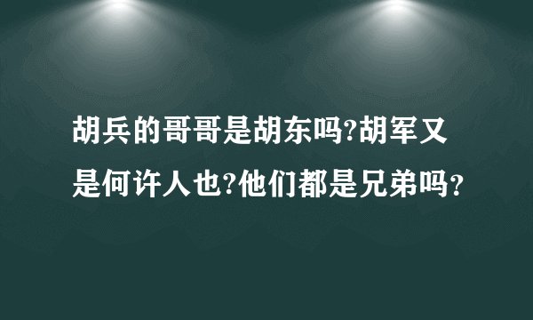 胡兵的哥哥是胡东吗?胡军又是何许人也?他们都是兄弟吗？
