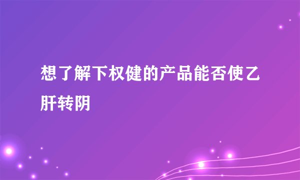 想了解下权健的产品能否使乙肝转阴