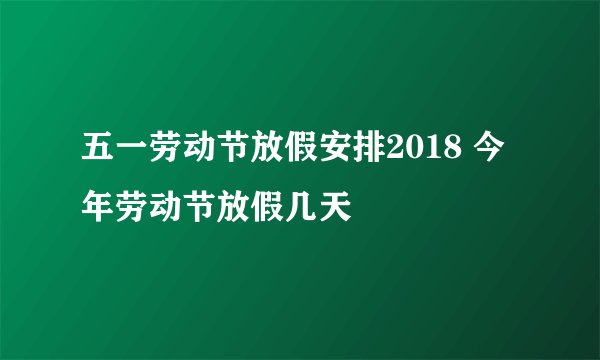 五一劳动节放假安排2018 今年劳动节放假几天