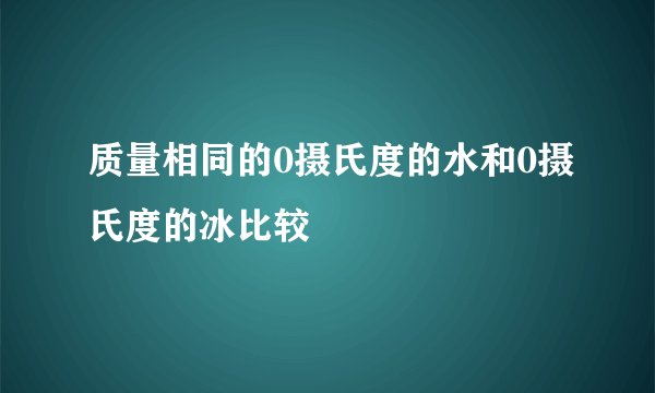 质量相同的0摄氏度的水和0摄氏度的冰比较