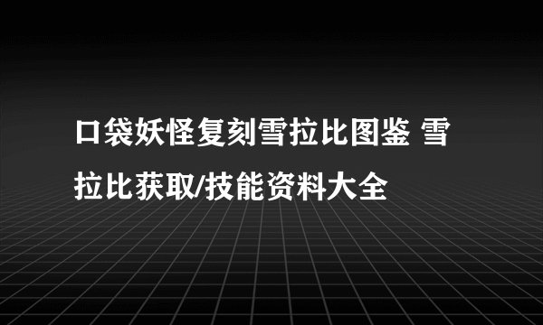 口袋妖怪复刻雪拉比图鉴 雪拉比获取/技能资料大全