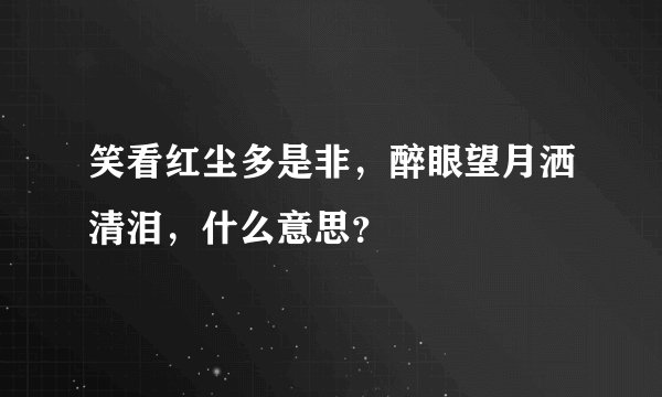 笑看红尘多是非，醉眼望月洒清泪，什么意思？