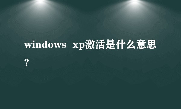windows  xp激活是什么意思?
